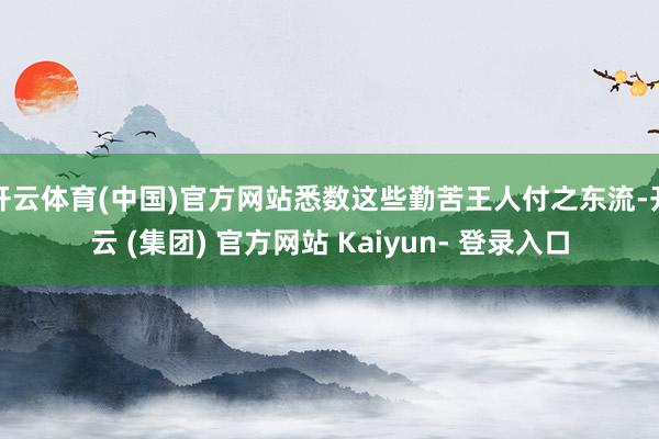 开云体育(中国)官方网站悉数这些勤苦王人付之东流-开云 (集团) 官方网站 Kaiyun- 登录入口