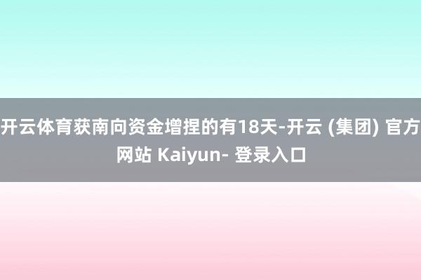 开云体育获南向资金增捏的有18天-开云 (集团) 官方网站 Kaiyun- 登录入口