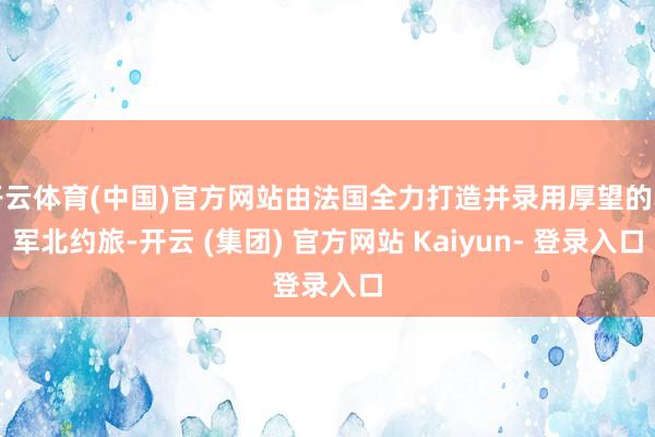 开云体育(中国)官方网站由法国全力打造并录用厚望的乌军北约旅-开云 (集团) 官方网站 Kaiyun- 登录入口