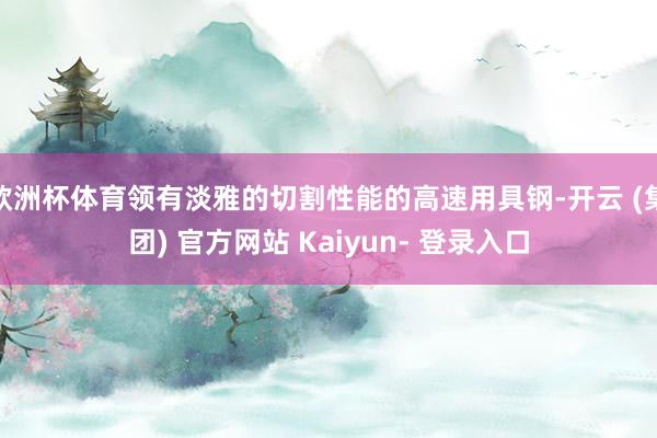 欧洲杯体育领有淡雅的切割性能的高速用具钢-开云 (集团) 官方网站 Kaiyun- 登录入口