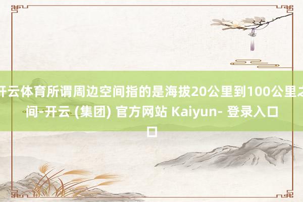 开云体育所谓周边空间指的是海拔20公里到100公里之间-开云 (集团) 官方网站 Kaiyun- 登录入口