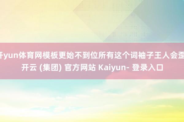 开yun体育网模板更始不到位所有这个词袖子王人会歪-开云 (集团) 官方网站 Kaiyun- 登录入口