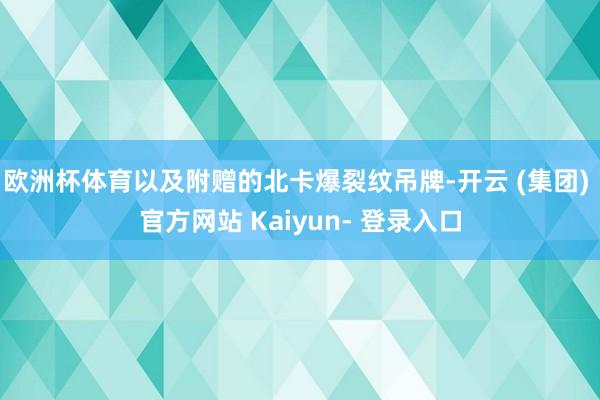 欧洲杯体育以及附赠的北卡爆裂纹吊牌-开云 (集团) 官方网站 Kaiyun- 登录入口