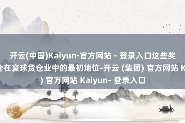 开云(中国)Kaiyun·官方网站 - 登录入口这些奖项不仅彰显了货仓在寰球货仓业中的最初地位-开云 (集团) 官方网站 Kaiyun- 登录入口
