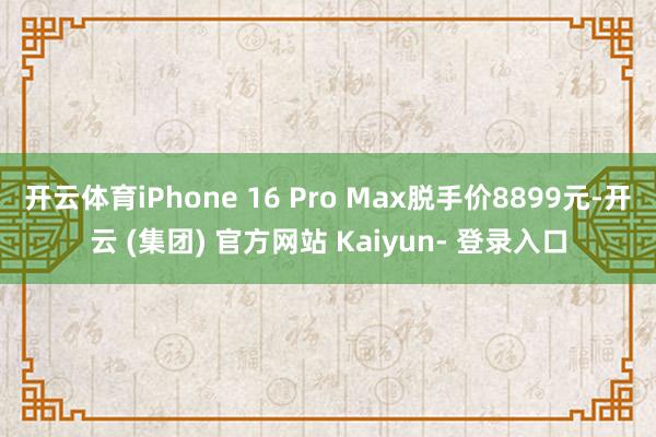 开云体育iPhone 16 Pro Max脱手价8899元-开云 (集团) 官方网站 Kaiyun- 登录入口