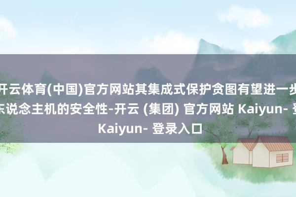 开云体育(中国)官方网站其集成式保护贪图有望进一步普及无东说念主机的安全性-开云 (集团) 官方网站 Kaiyun- 登录入口