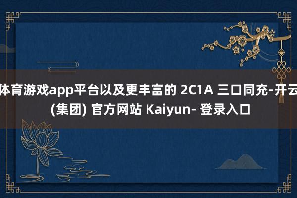 体育游戏app平台以及更丰富的 2C1A 三口同充-开云 (集团) 官方网站 Kaiyun- 登录入口
