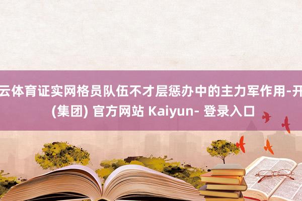 开云体育证实网格员队伍不才层惩办中的主力军作用-开云 (集团) 官方网站 Kaiyun- 登录入口