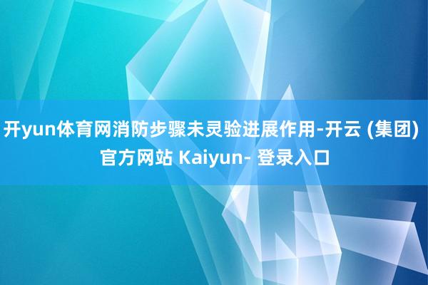 开yun体育网消防步骤未灵验进展作用-开云 (集团) 官方网站 Kaiyun- 登录入口