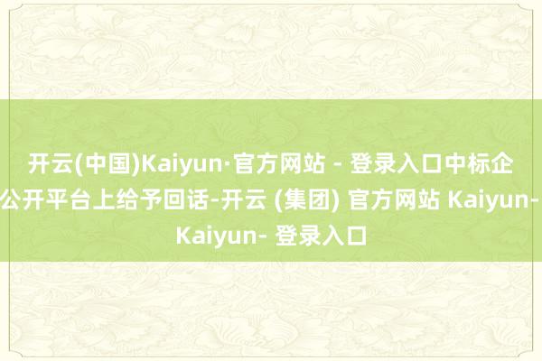 开云(中国)Kaiyun·官方网站 - 登录入口中标企业终于在公开平台上给予回话-开云 (集团) 官方网站 Kaiyun- 登录入口
