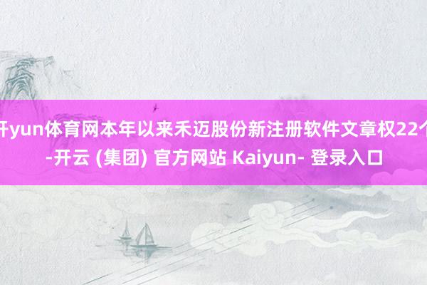 开yun体育网本年以来禾迈股份新注册软件文章权22个-开云 (集团) 官方网站 Kaiyun- 登录入口
