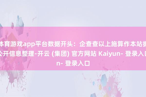 体育游戏app平台数据开头：企查查以上施算作本站据公开信息整理-开云 (集团) 官方网站 Kaiyun- 登录入口