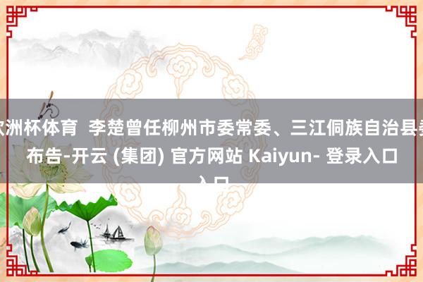 欧洲杯体育  李楚曾任柳州市委常委、三江侗族自治县委布告-开云 (集团) 官方网站 Kaiyun- 登录入口