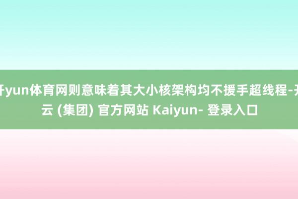 开yun体育网则意味着其大小核架构均不援手超线程-开云 (集团) 官方网站 Kaiyun- 登录入口