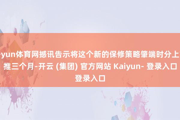 开yun体育网撼讯告示将这个新的保修策略肇端时分上前推三个月-开云 (集团) 官方网站 Kaiyun- 登录入口