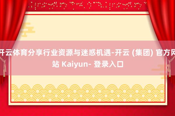 开云体育分享行业资源与迷惑机遇-开云 (集团) 官方网站 Kaiyun- 登录入口