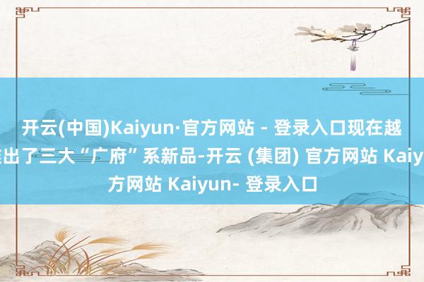 开云(中国)Kaiyun·官方网站 - 登录入口现在越秀地产全新推出了三大“广府”系新品-开云 (集团) 官方网站 Kaiyun- 登录入口