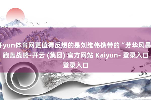 开yun体育网更值得反想的是刘维伟携带的“芳华风暴”跑轰战略-开云 (集团) 官方网站 Kaiyun- 登录入口