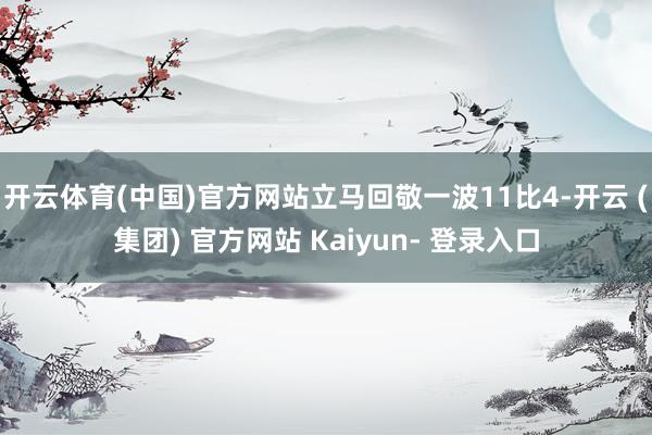 开云体育(中国)官方网站立马回敬一波11比4-开云 (集团) 官方网站 Kaiyun- 登录入口