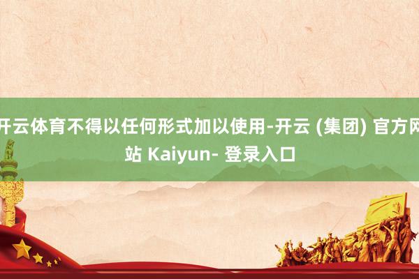 开云体育不得以任何形式加以使用-开云 (集团) 官方网站 Kaiyun- 登录入口