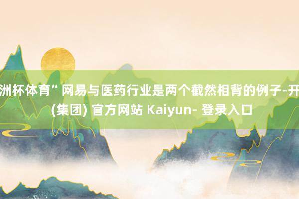 欧洲杯体育”网易与医药行业是两个截然相背的例子-开云 (集团) 官方网站 Kaiyun- 登录入口