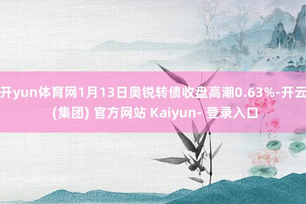 开yun体育网1月13日奥锐转债收盘高潮0.63%-开云 (集团) 官方网站 Kaiyun- 登录入口