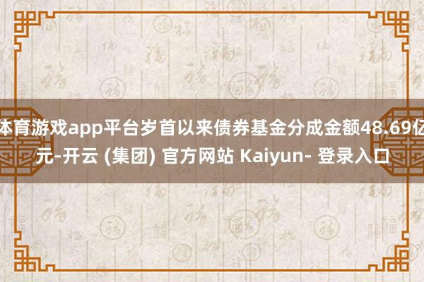 体育游戏app平台岁首以来债券基金分成金额48.69亿元-开云 (集团) 官方网站 Kaiyun- 登录入口
