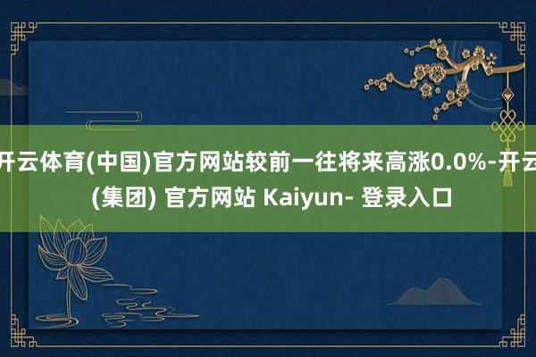 开云体育(中国)官方网站较前一往将来高涨0.0%-开云 (集团) 官方网站 Kaiyun- 登录入口