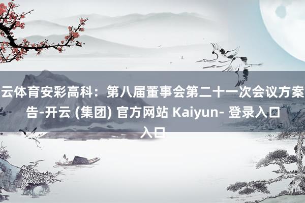 开云体育安彩高科：第八届董事会第二十一次会议方案公告-开云 (集团) 官方网站 Kaiyun- 登录入口
