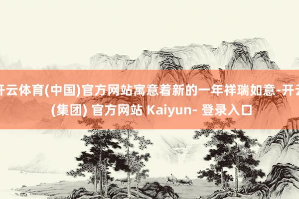 开云体育(中国)官方网站寓意着新的一年祥瑞如意-开云 (集团) 官方网站 Kaiyun- 登录入口