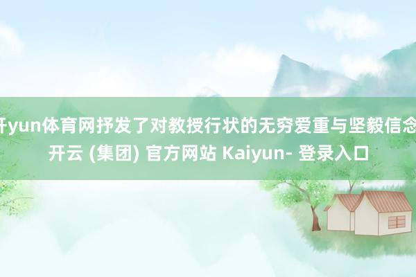 开yun体育网抒发了对教授行状的无穷爱重与坚毅信念-开云 (集团) 官方网站 Kaiyun- 登录入口