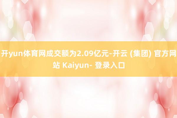 开yun体育网成交额为2.09亿元-开云 (集团) 官方网站 Kaiyun- 登录入口
