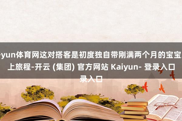 开yun体育网这对搭客是初度独自带刚满两个月的宝宝踏上旅程-开云 (集团) 官方网站 Kaiyun- 登录入口