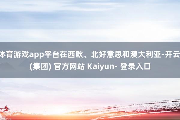 体育游戏app平台在西欧、北好意思和澳大利亚-开云 (集团) 官方网站 Kaiyun- 登录入口