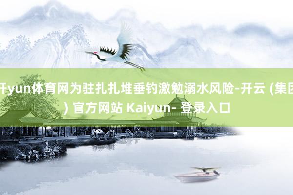 开yun体育网为驻扎扎堆垂钓激勉溺水风险-开云 (集团) 官方网站 Kaiyun- 登录入口
