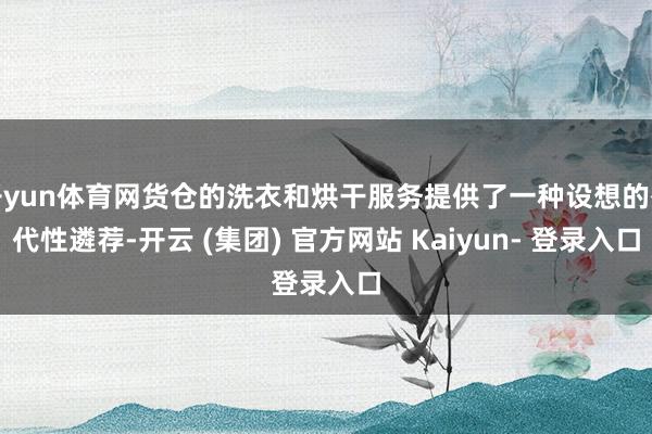 开yun体育网货仓的洗衣和烘干服务提供了一种设想的替代性遴荐-开云 (集团) 官方网站 Kaiyun- 登录入口