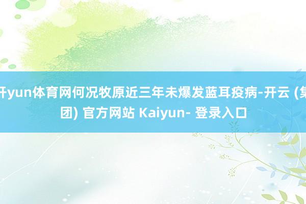 开yun体育网何况牧原近三年未爆发蓝耳疫病-开云 (集团) 官方网站 Kaiyun- 登录入口