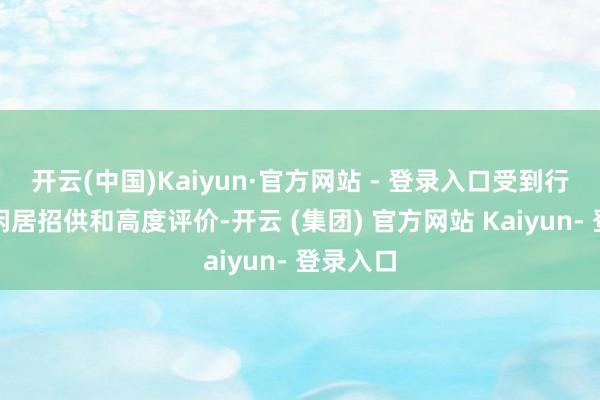 开云(中国)Kaiyun·官方网站 - 登录入口受到行业内的闲居招供和高度评价-开云 (集团) 官方网站 Kaiyun- 登录入口