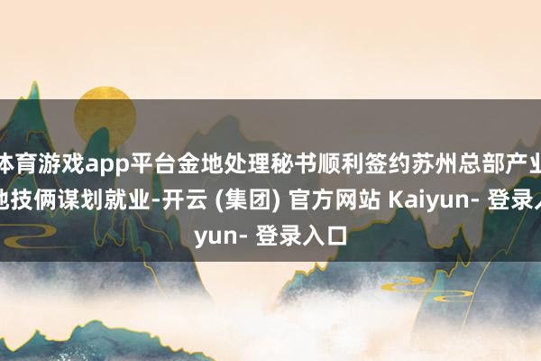 体育游戏app平台金地处理秘书顺利签约苏州总部产业基地技俩谋划就业-开云 (集团) 官方网站 Kaiyun- 登录入口