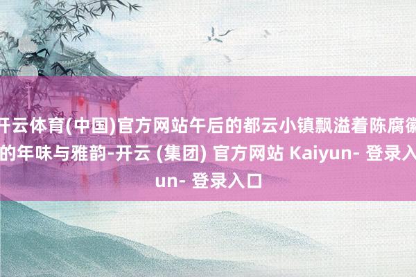 开云体育(中国)官方网站午后的都云小镇飘溢着陈腐徽州的年味与雅韵-开云 (集团) 官方网站 Kaiyun- 登录入口