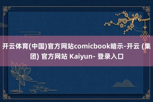开云体育(中国)官方网站comicbook暗示-开云 (集团) 官方网站 Kaiyun- 登录入口