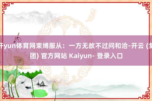 开yun体育网束缚服从：一方无故不过问和洽-开云 (集团) 官方网站 Kaiyun- 登录入口
