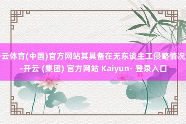 开云体育(中国)官方网站其具备在无东谈主工侵略情况下-开云 (集团) 官方网站 Kaiyun- 登录入口