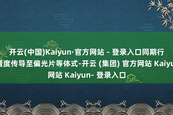 开云(中国)Kaiyun·官方网站 - 登录入口同期行业供需偏紧量度传导至偏光片等体式-开云 (集团) 官方网站 Kaiyun- 登录入口