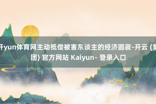 开yun体育网主动抵偿被害东谈主的经济圆寂-开云 (集团) 官方网站 Kaiyun- 登录入口