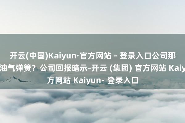 开云(中国)Kaiyun·官方网站 - 登录入口公司那几款车型用了油气弹簧？公司回报暗示-开云 (集团) 官方网站 Kaiyun- 登录入口
