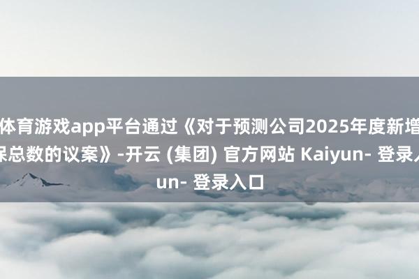 体育游戏app平台通过《对于预测公司2025年度新增担保总数的议案》-开云 (集团) 官方网站 Kaiyun- 登录入口