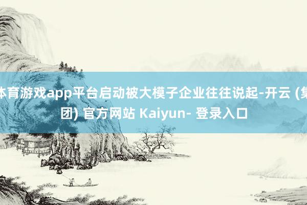 体育游戏app平台启动被大模子企业往往说起-开云 (集团) 官方网站 Kaiyun- 登录入口