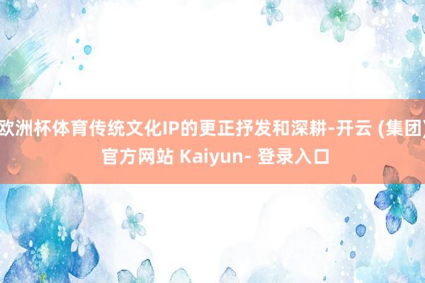 欧洲杯体育传统文化IP的更正抒发和深耕-开云 (集团) 官方网站 Kaiyun- 登录入口