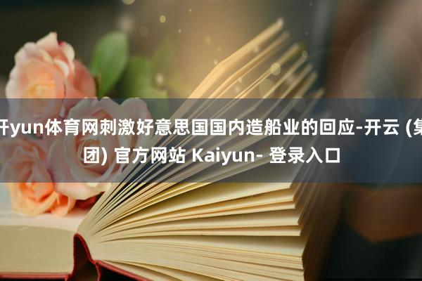 开yun体育网刺激好意思国国内造船业的回应-开云 (集团) 官方网站 Kaiyun- 登录入口